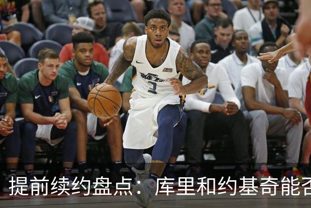 提前续约盘点：库里&约基奇能否忍受球队处境 字母&小卡是否留队