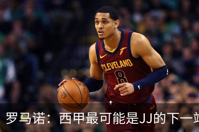 罗马诺：西甲最可能是JJ的下一站，皇马是头号热门巴萨也取得联系